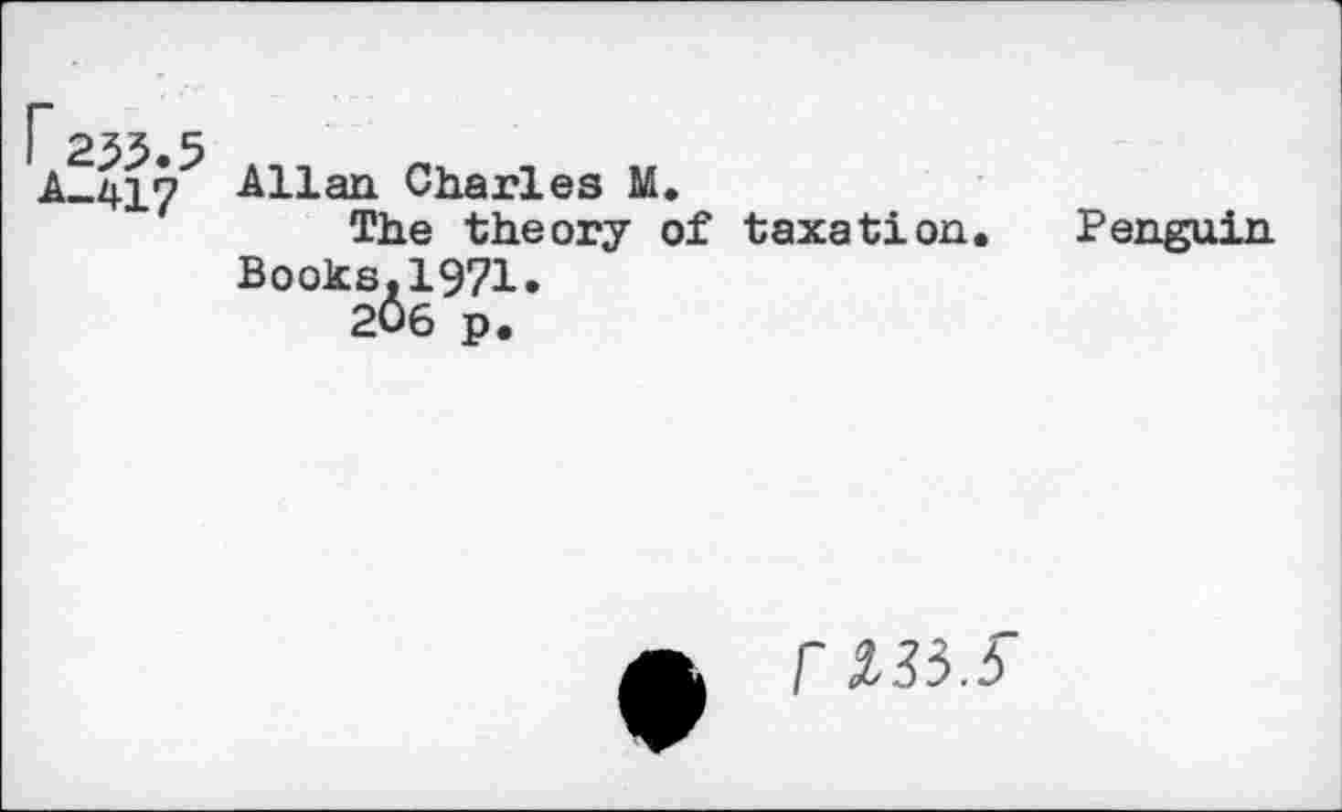 ﻿r253.5 A-417
Allan Charles M.
The theory of taxation. Books,1971»
206 p.
Penguin
